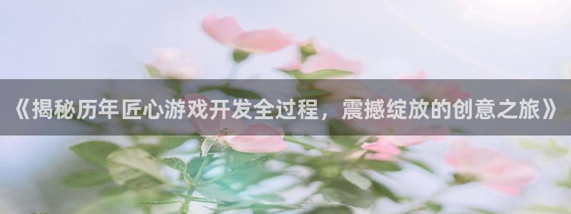 沐鸣娱乐注册网站：《揭秘历年匠心游戏开发