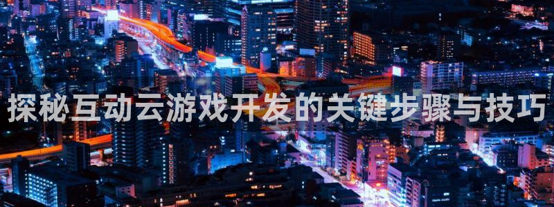 沐鸣代理登陆：探秘互动云游戏开发的关键步