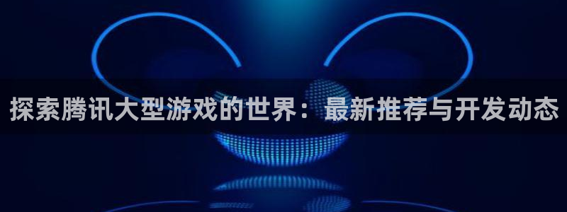 沐鸣娱乐为什么上不去了：探索腾讯大型游戏