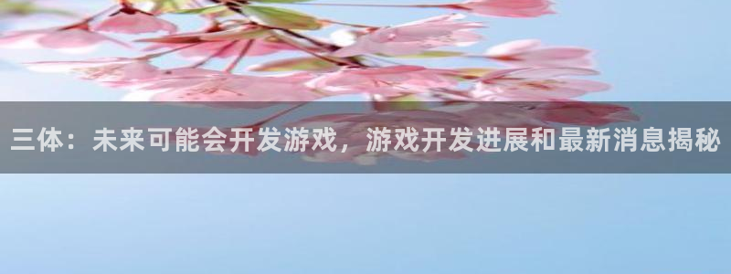 沐鸣注册登录：三体：未来可能会开发游戏，