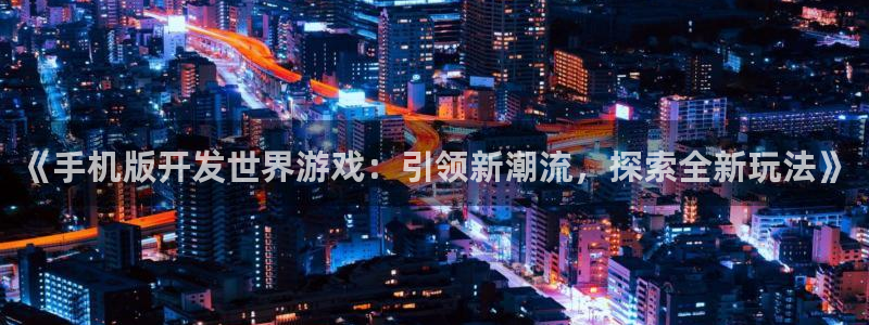 沐鸣3注册：《手机版开发世界游戏：引领新