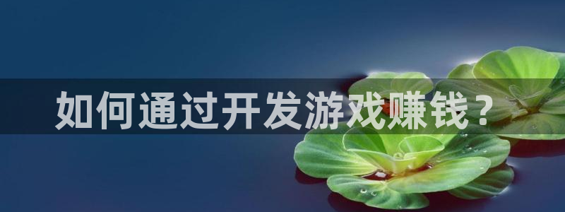 沐鸣娱乐平台怎么样：如何通过开发游戏赚钱