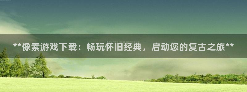 沐鸣网址注册：**像素游戏下载：畅玩怀旧