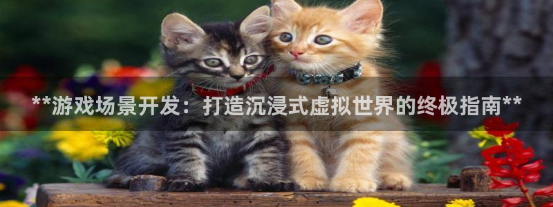 沐鸣代理注册：**游戏场景开发：打造沉浸