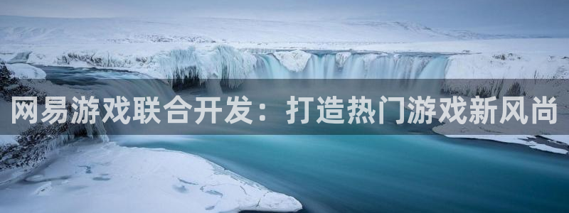 沐鸣娱乐官网登录：网易游戏联合开发：打造